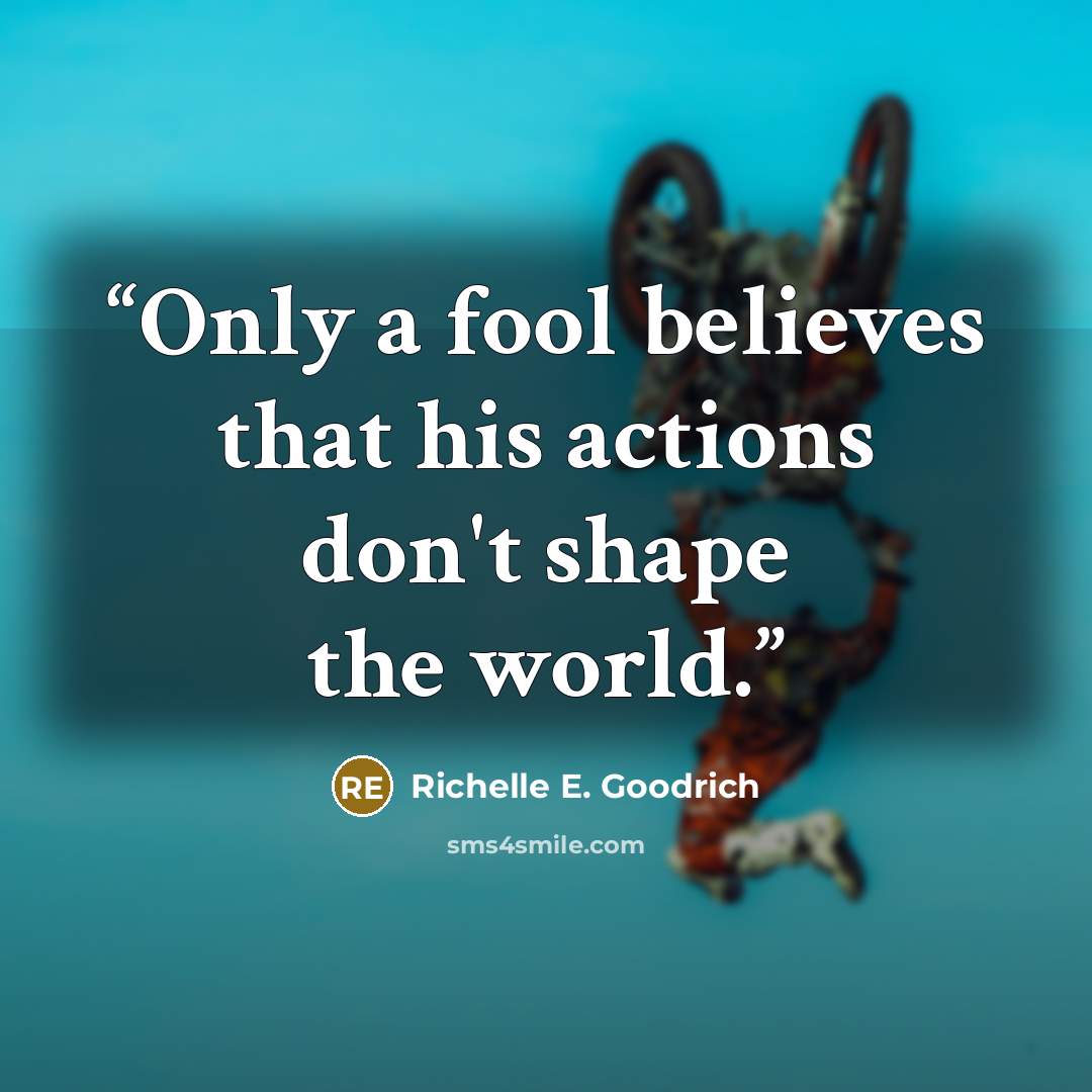 “Only a fool believes that his actions don't shape the world.” quote by Richelle E. Goodrich