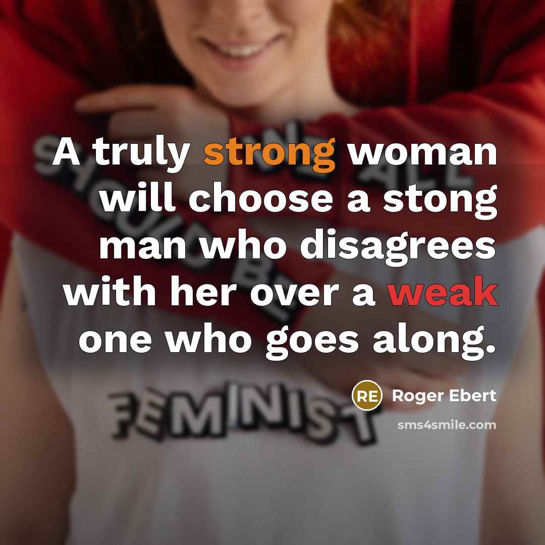 “A truly strong woman will choose a stong man who disagrees with her over a weak one who goes along.” quote by Roger Ebert