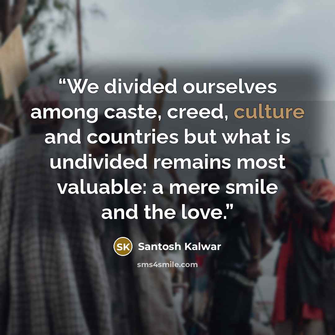 “We divided ourselves among caste, creed, culture and countries but what is undivided remains most valuable: a mere smile and the love.” quote by Santosh Kalwar