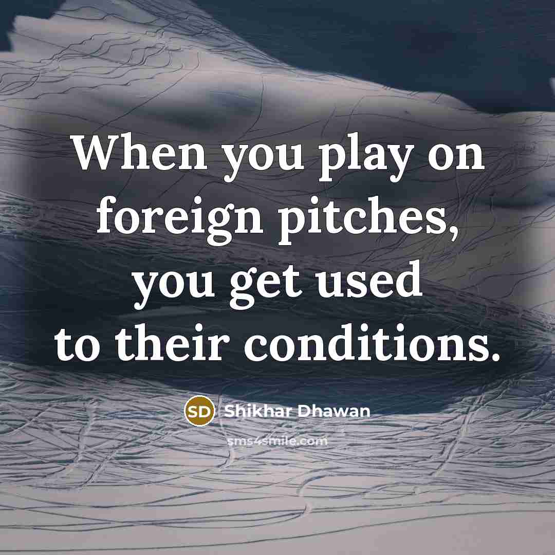 “When you play on foreign pitches, you get used to their conditions.” quote by Shikhar Dhawan