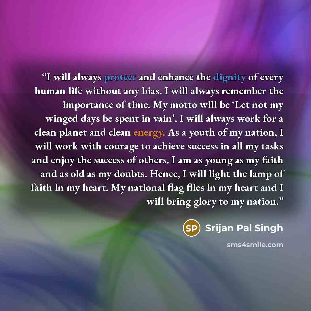 “I will always protect and enhance the dignity of every human life without any bias. I will always remember the importance of time. My motto will be ‘Let not my winged days be spent in vain’. I will always work for a clean planet and clean energy. As a youth of my nation, I will work with courage…” quote by Srijan Pal Singh