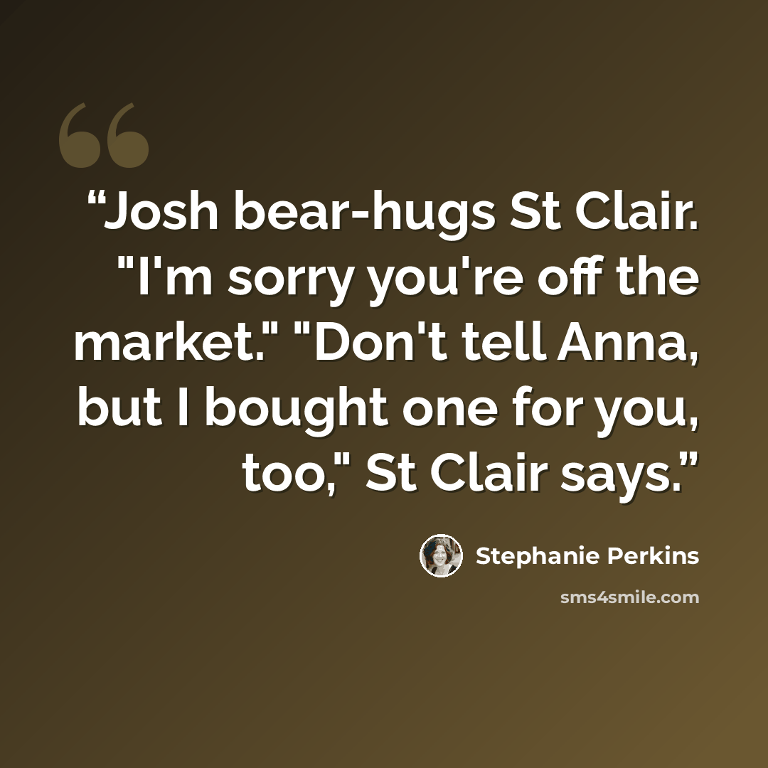 “Josh bear-hugs St Clair. "I'm sorry you're off the market." "Don't tell Anna, but I bought one for you, too," St Clair says.” quote by Stephanie Perkins