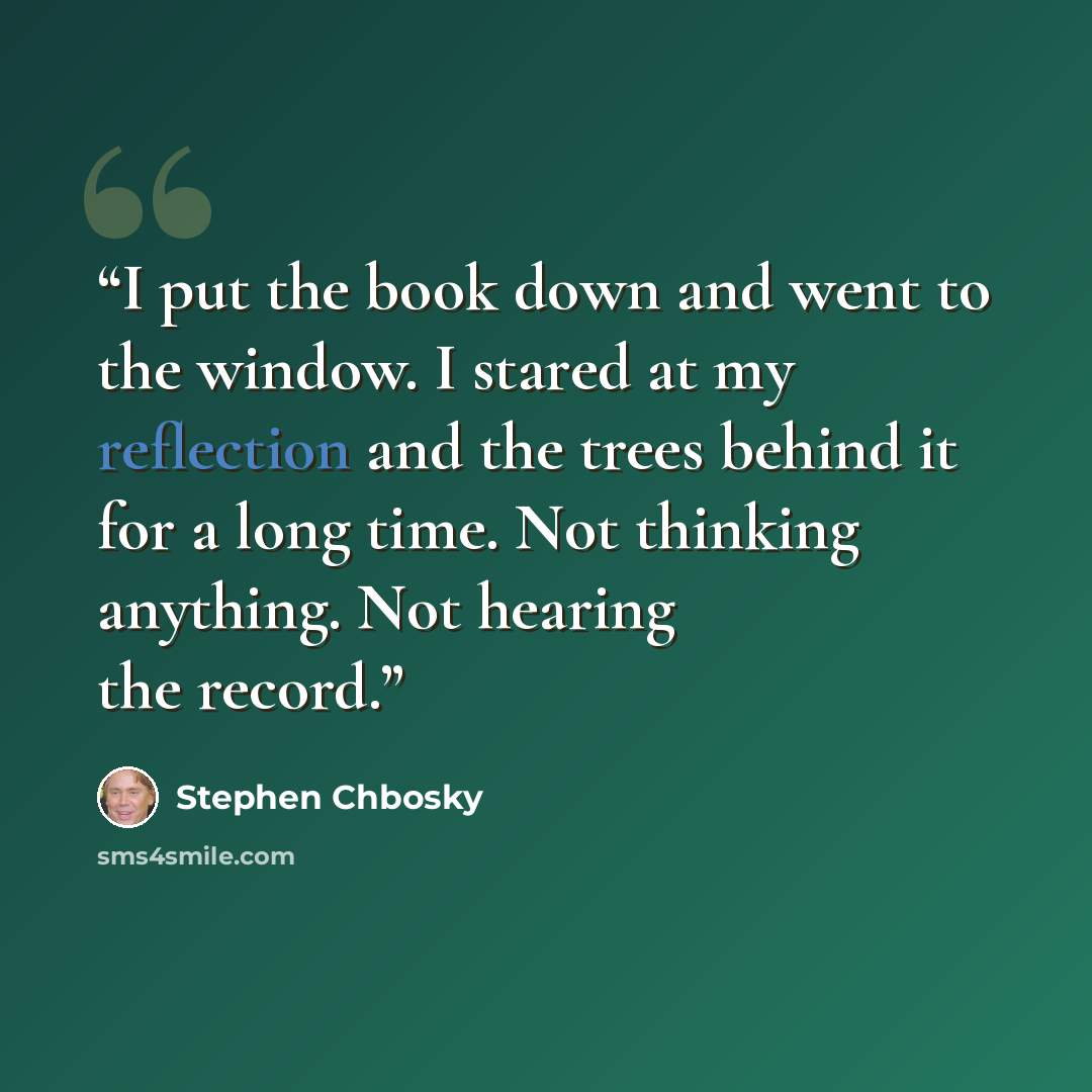 “I put the book down and went to the window. I stared at my reflection and the trees behind it for a long time. Not thinking anything. Not hearing the record.” quote by Stephen Chbosky