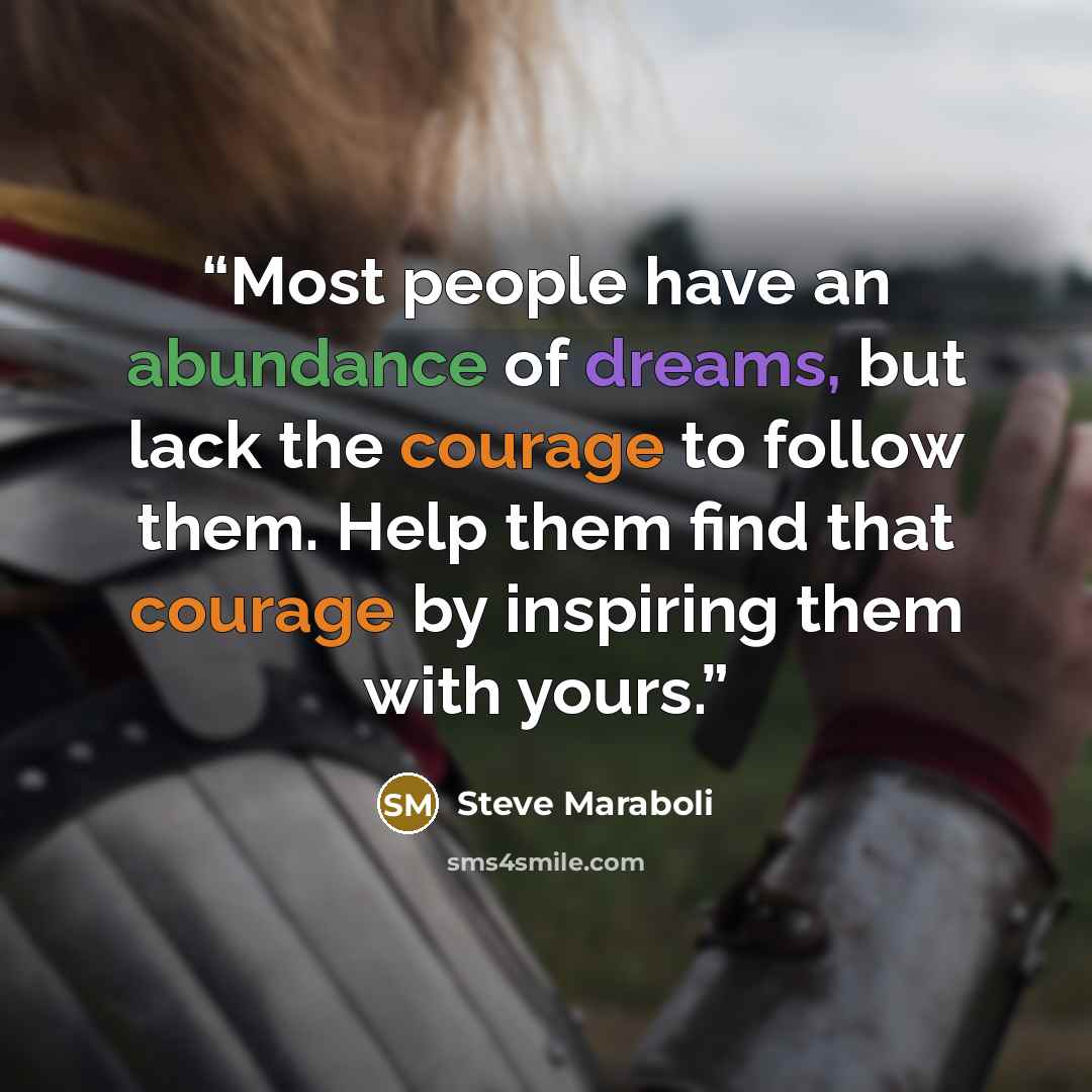 “Most people have an abundance of dreams, but lack the courage to follow them. Help them find that courage by inspiring them with yours.” quote by Steve Maraboli