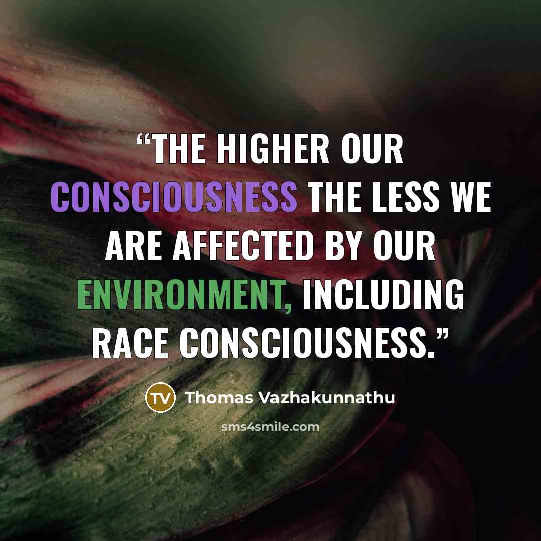 “The higher our consciousness the less we are affected by our environment, including race consciousness.” quote by Thomas Vazhakunnathu