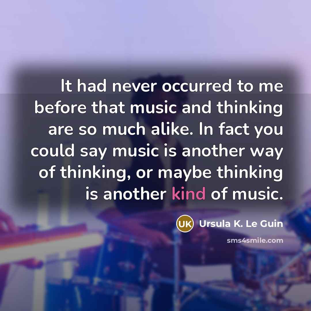“It had never occurred to me before that music and thinking are so much alike. In fact you could say music is another way of thinking, or maybe thinking is another kind of music.” quote by Ursula K. Le Guin