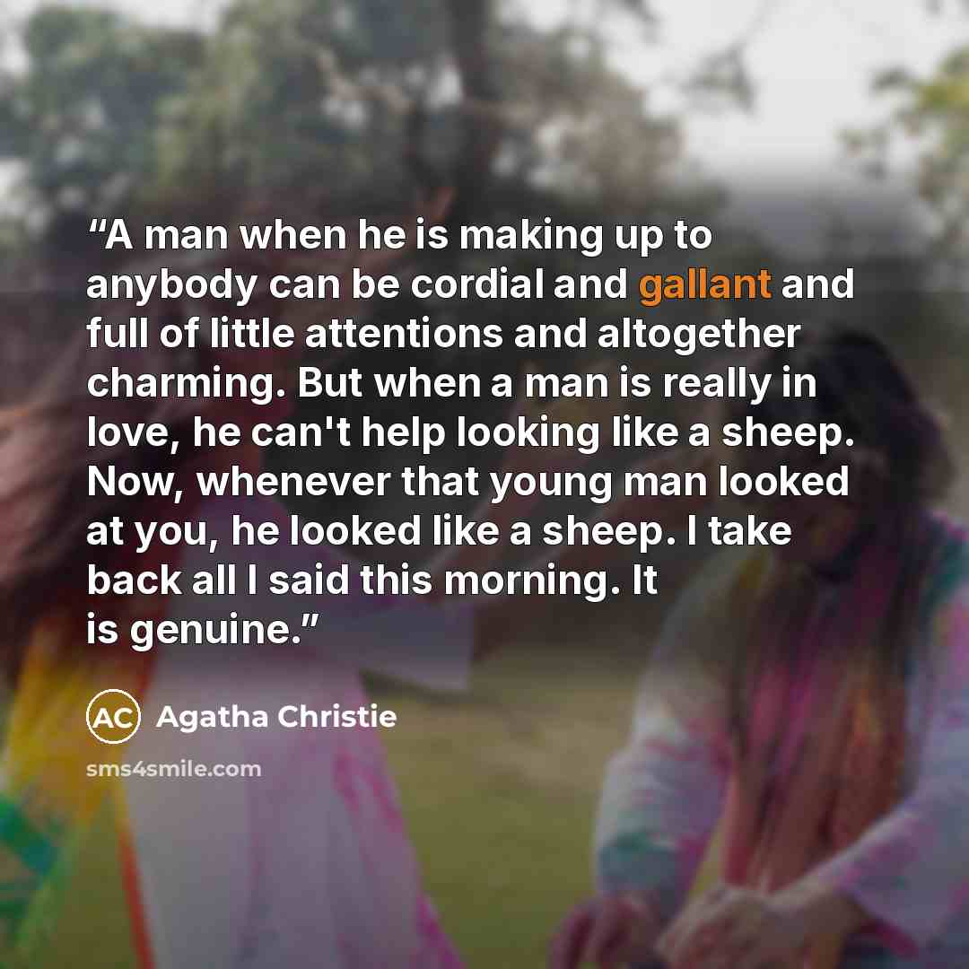 “A man when he is making up to anybody can be cordial and gallant and full of little attentions and altogether charming. But when a man is really in love, he can't help looking like a sheep. Now, whenever that young man looked at you, he looked like a sheep. I take back all I said this morning. It…” quote by Agatha Christie