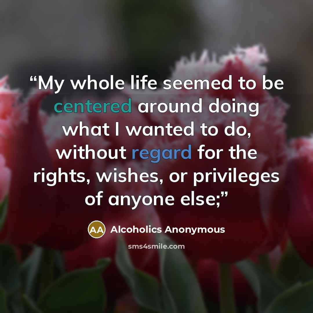 “My whole life seemed to be centered around doing what I wanted to do, without regard for the rights, wishes, or privileges of anyone else;” quote by Alcoholics Anonymous