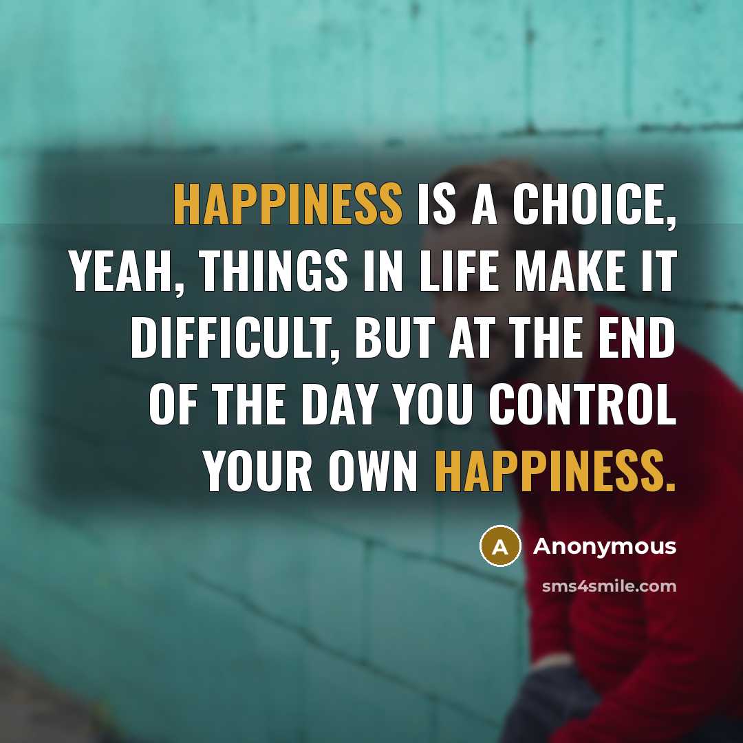“Happiness is a choice, yeah, things in life make it difficult, but at the end of the day you control your own happiness.” quote by Anonymous