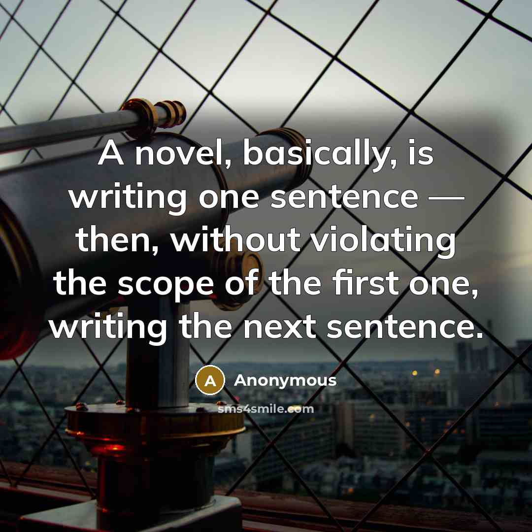“A novel, basically, is writing one sentence — then, without violating the scope of the first one, writing the next sentence.” quote by Anonymous
