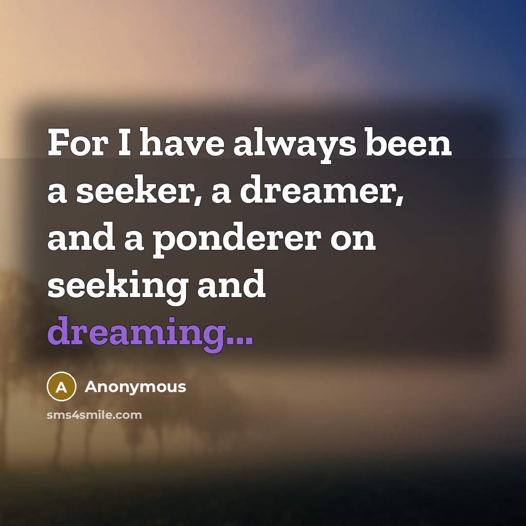 “For I have always been a seeker, a dreamer, and a ponderer on seeking and dreaming...” quote by Anonymous