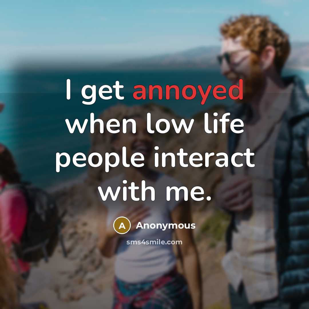 “I get annoyed when low life people interact with me.” quote by Anonymous
