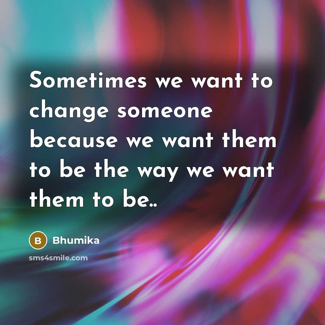 “Sometimes we want to change someone because we want them to be the way we want them to be..” quote by Bhumika