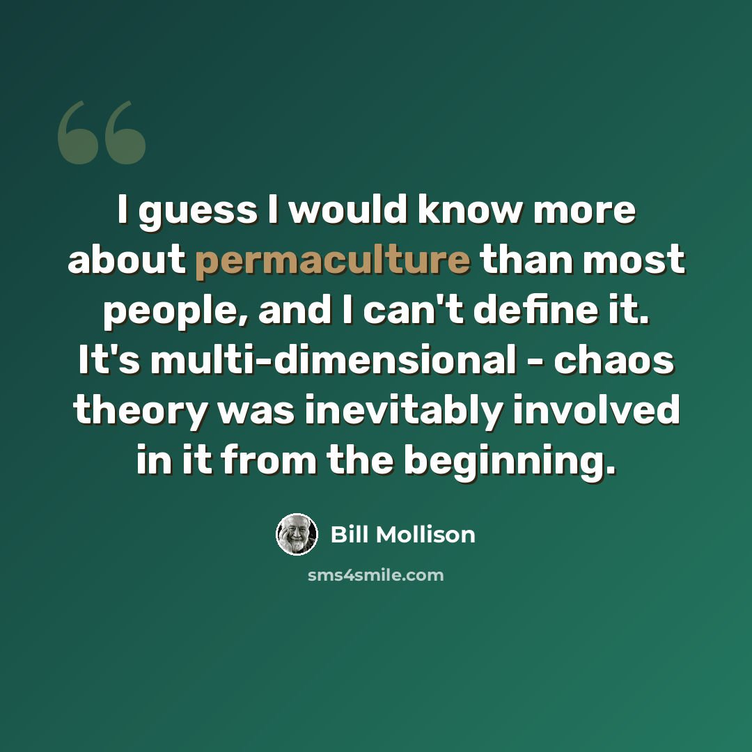 “I guess I would know more about permaculture than most people, and I can't define it. It's multi-dimensional - chaos theory was inevitably involved in it from the beginning.” quote by Bill Mollison