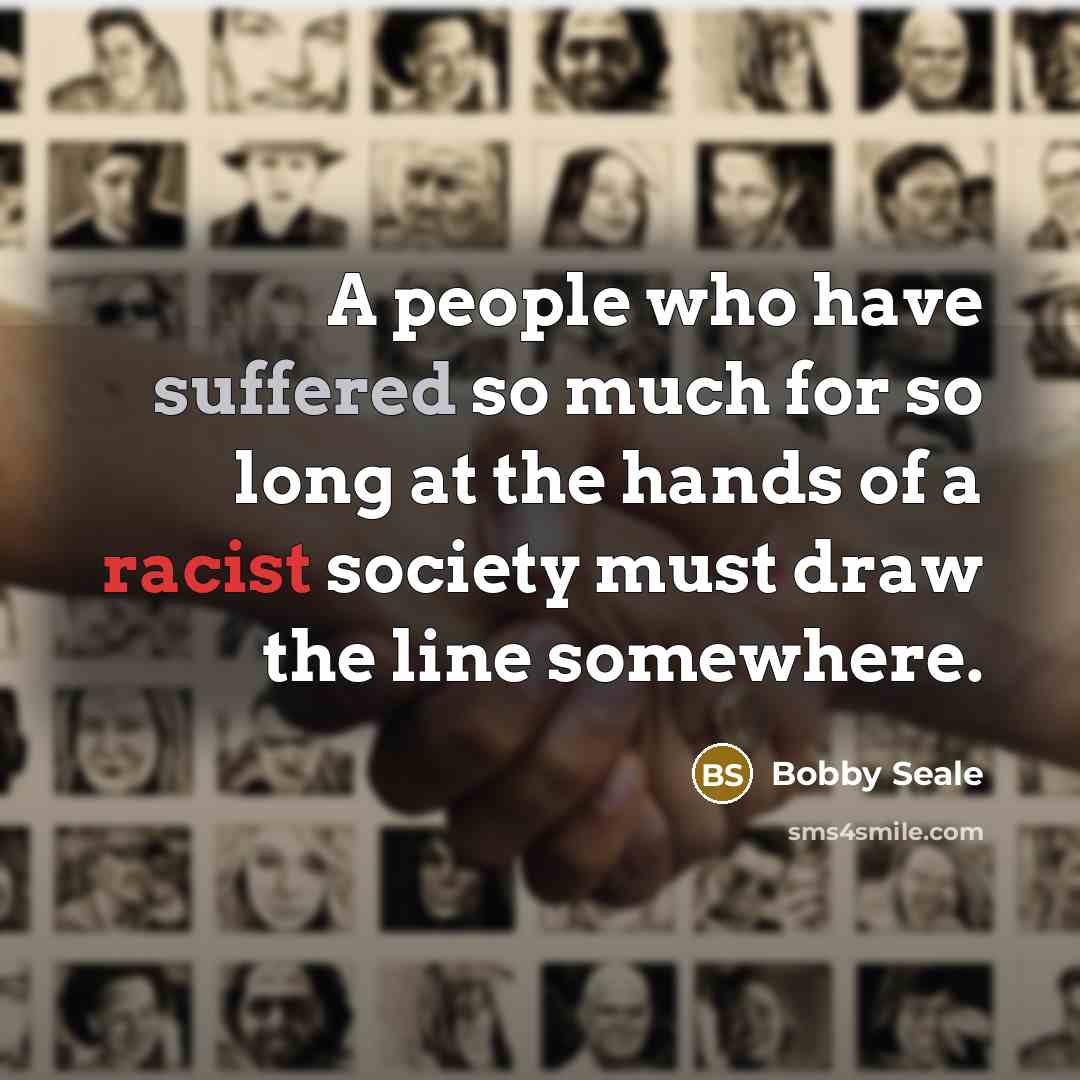 “A people who have suffered so much for so long at the hands of a racist society must draw the line somewhere.” quote by Bobby Seale