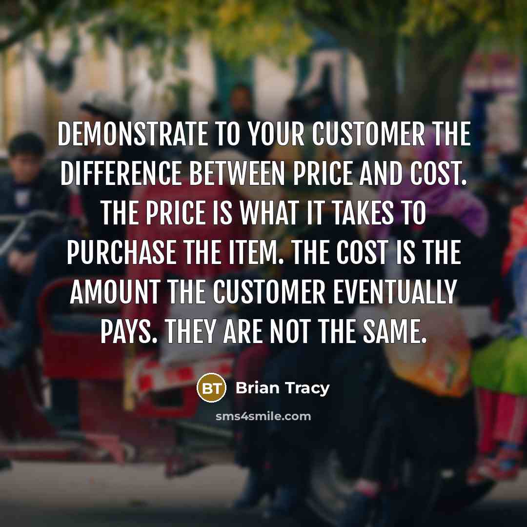 “Demonstrate to your customer the difference between price and cost. The price is what it takes to purchase the item. The cost is the amount the customer eventually pays. They are not the same.” quote by Brian Tracy