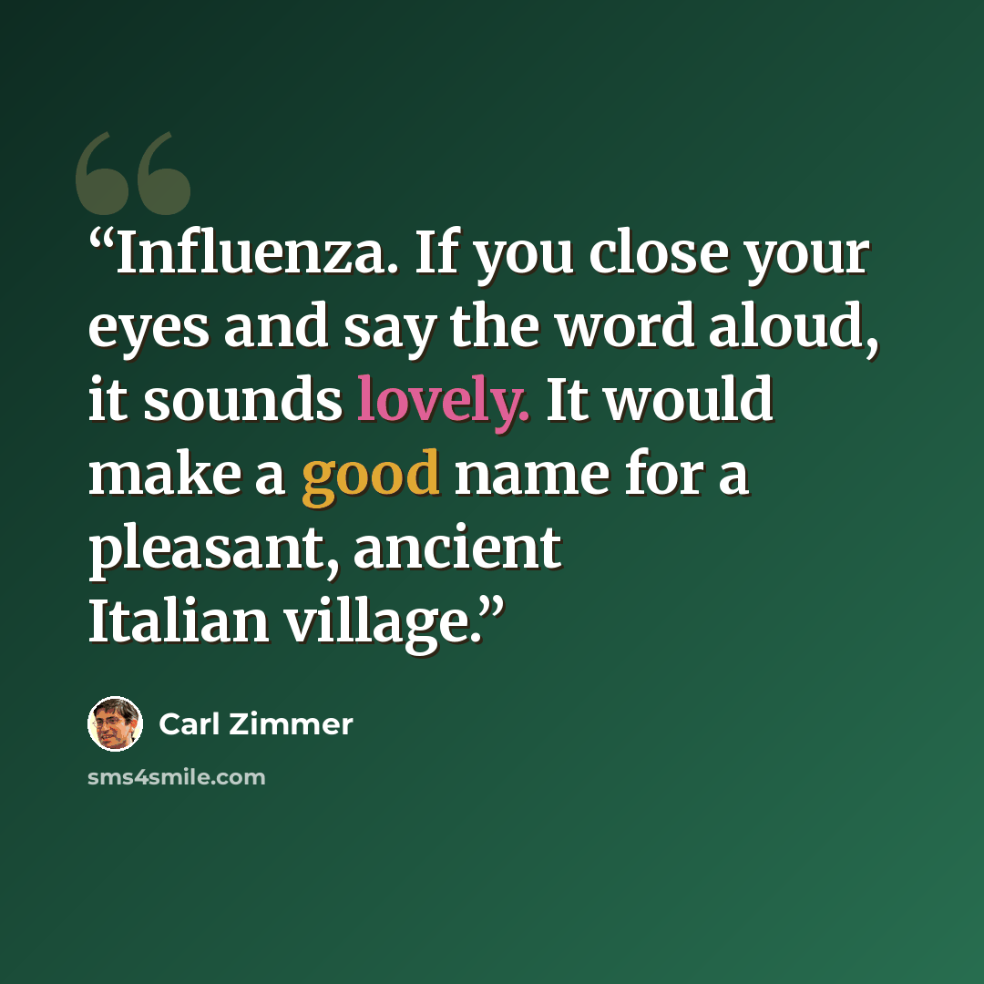 “Influenza. If you close your eyes and say the word aloud, it sounds lovely. It would make a good name for a pleasant, ancient Italian village.” quote by Carl Zimmer