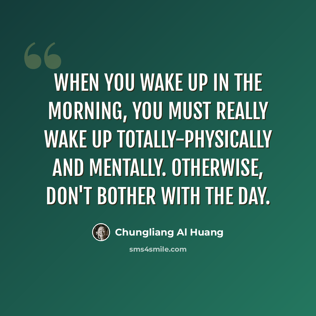 “When you wake up in the morning, you must really wake up totally-physically and mentally. Otherwise, don't bother with the day.” quote by Chungliang Al Huang
