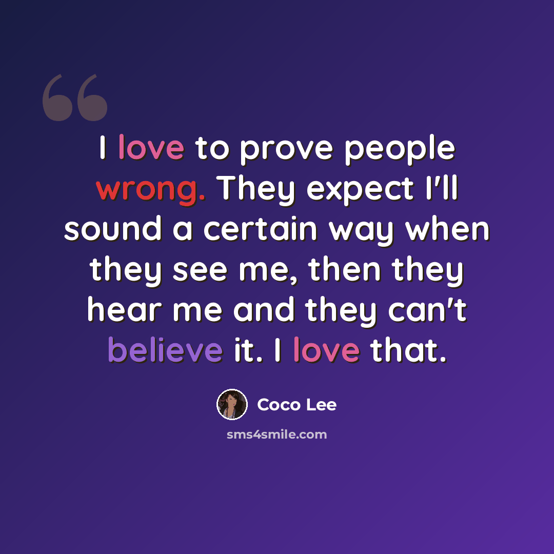 “I love to prove people wrong. They expect I'll sound a certain way when they see me, then they hear me and they can't believe it. I love that.” quote by Coco Lee