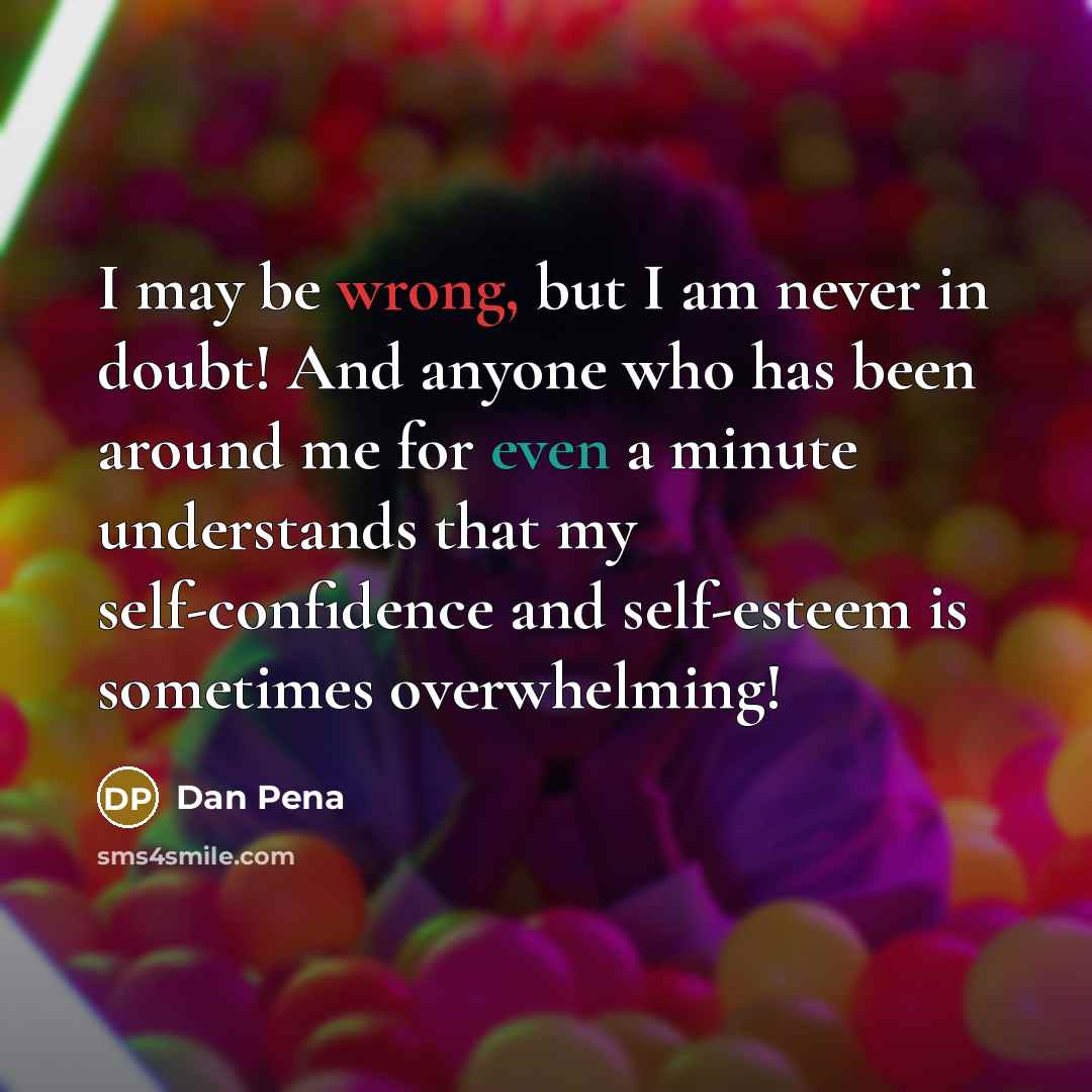 “I may be wrong, but I am never in doubt! And anyone who has been around me for even a minute understands that my self-confidence and self-esteem is sometimes overwhelming!” quote by Dan Pena