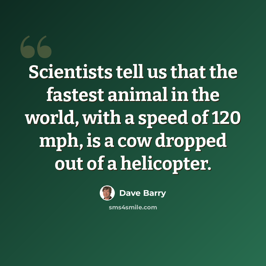 “Scientists tell us that the fastest animal in the world, with a speed of 120 mph, is a cow dropped out of a helicopter.” quote by Dave Barry