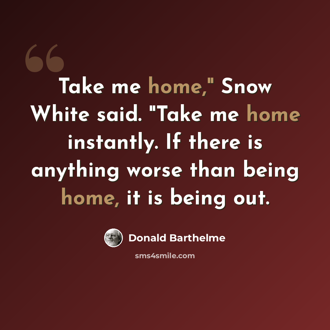 “Take me home," Snow White said. "Take me home instantly. If there is anything worse than being home, it is being out.” quote by Donald Barthelme