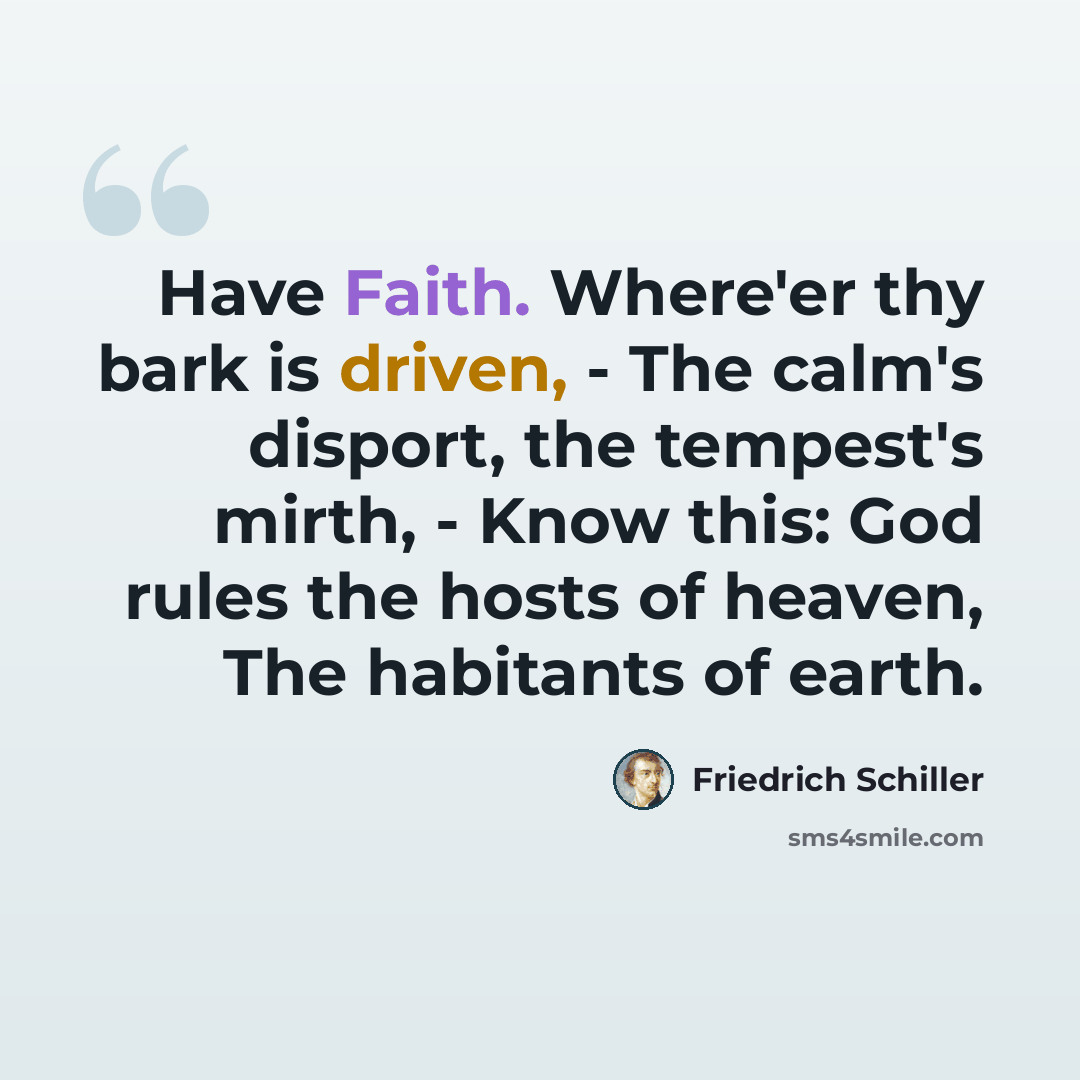 “Have Faith. Where'er thy bark is driven, - The calm's disport, the tempest's mirth, - Know this: God rules the hosts of heaven, The habitants of earth.” quote by Friedrich Schiller