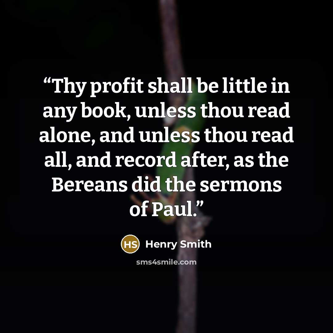 “Thy profit shall be little in any book, unless thou read alone, and unless thou read all, and record after, as the Bereans did the sermons of Paul.” quote by Henry Smith