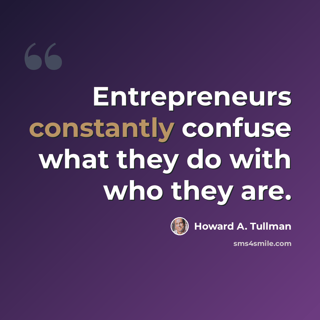 “Entrepreneurs constantly confuse what they do with who they are.” quote by Howard A. Tullman