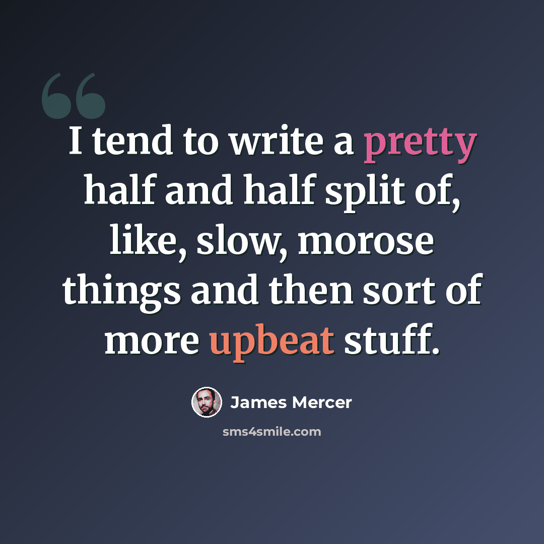 “I tend to write a pretty half and half split of, like, slow, morose things and then sort of more upbeat stuff.” quote by James Mercer