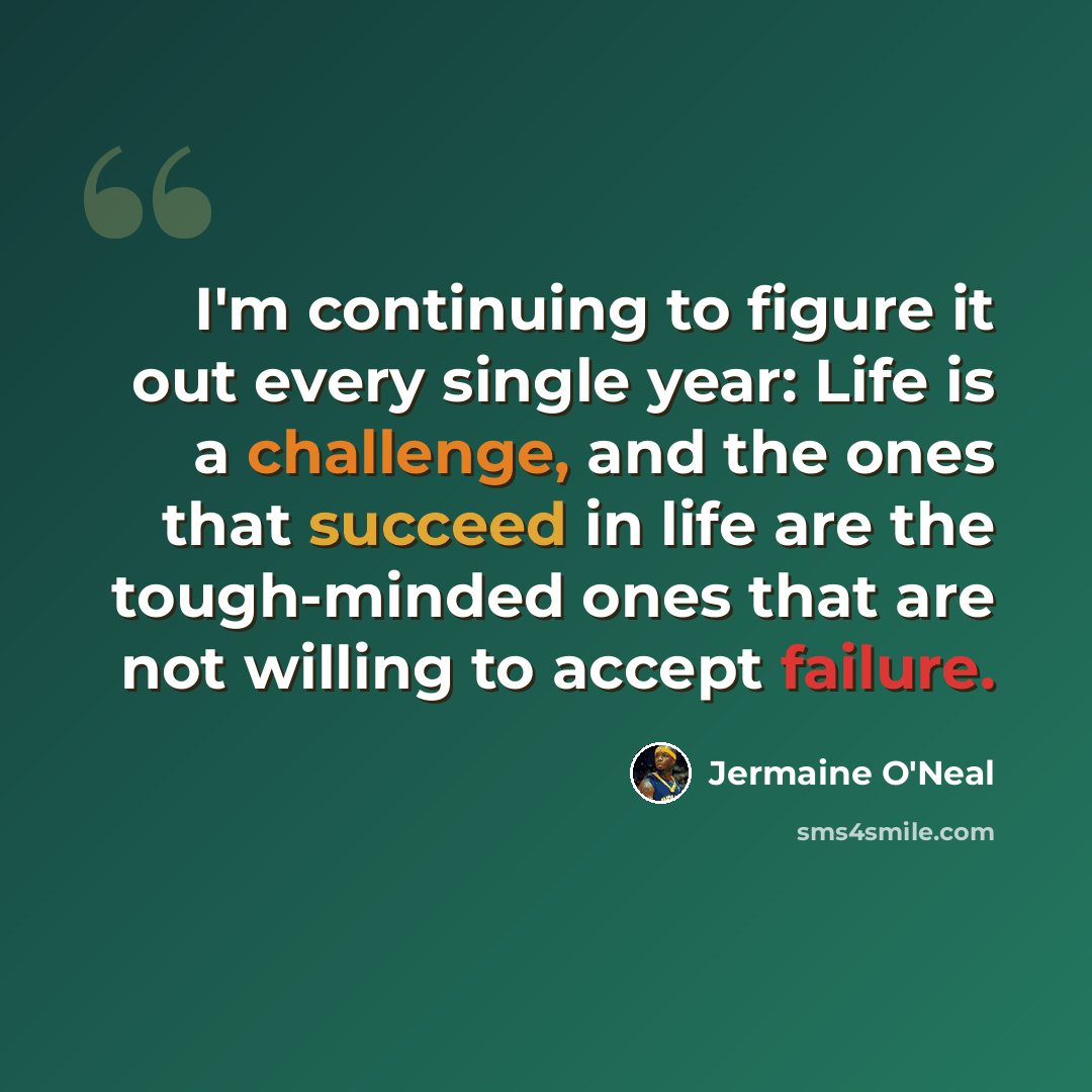 “I'm continuing to figure it out every single year: Life is a challenge, and the ones that succeed in life are the tough-minded ones that are not willing to accept failure.” quote by Jermaine O'Neal