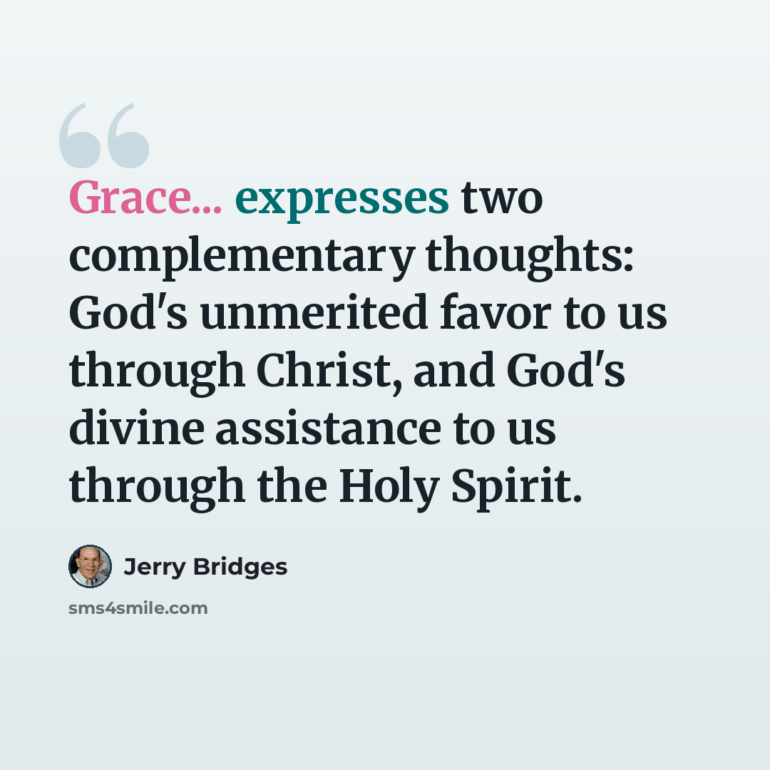 “Grace... expresses two complementary thoughts: God's unmerited favor to us through Christ, and God's divine assistance to us through the Holy Spirit.” quote by Jerry Bridges