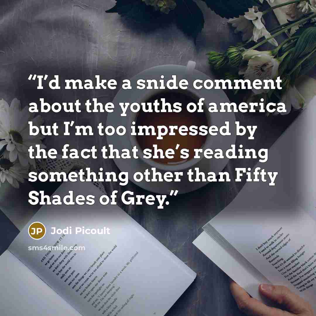 “I’d make a snide comment about the youths of america but I’m too impressed by the fact that she’s reading something other than Fifty Shades of Grey.” quote by Jodi Picoult