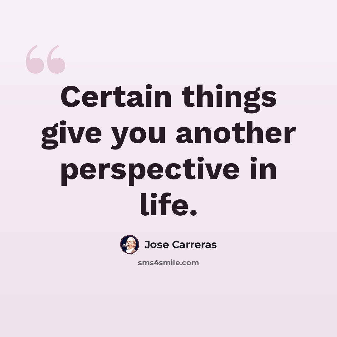 “Certain things give you another perspective in life.” quote by Jose Carreras