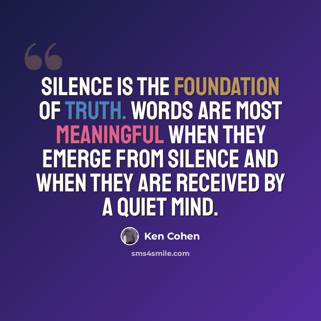 “Silence is the foundation of truth. Words are most meaningful when they emerge from silence and when they are received by a quiet mind.” quote by Ken Cohen