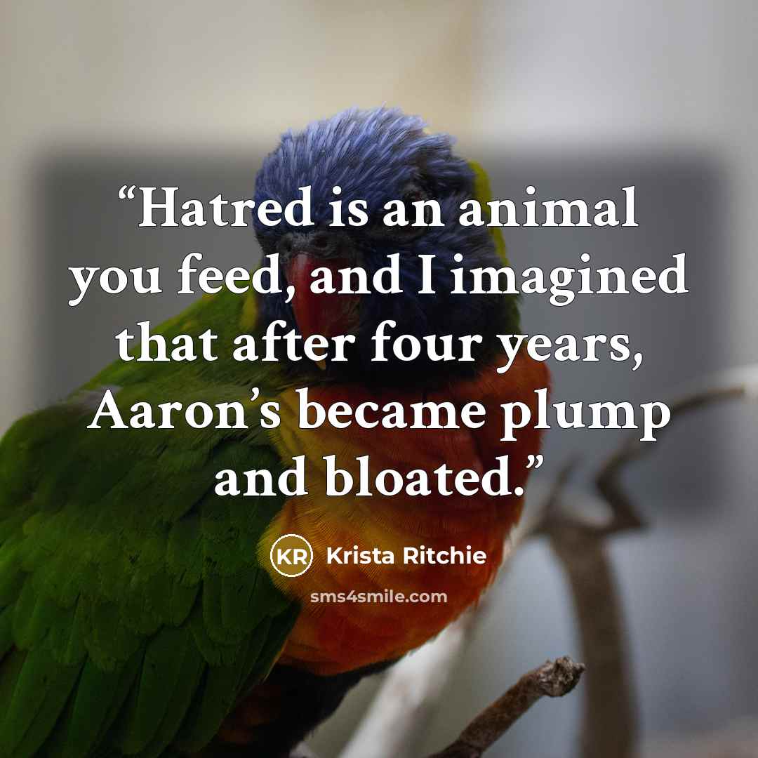 “Hatred is an animal you feed, and I imagined that after four years, Aaron’s became plump and bloated.” quote by Krista Ritchie