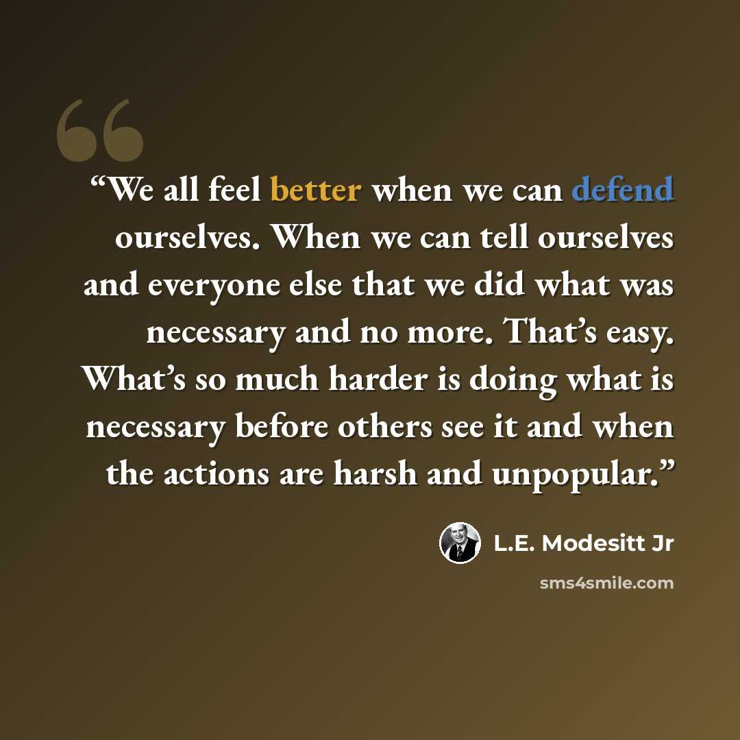 “We all feel better when we can defend ourselves. When we can tell ourselves and everyone else that we did what was necessary and no more. That’s easy. What’s so much harder is doing what is necessary before others see it and when the actions are harsh and unpopular.” quote by L.E. Modesitt Jr