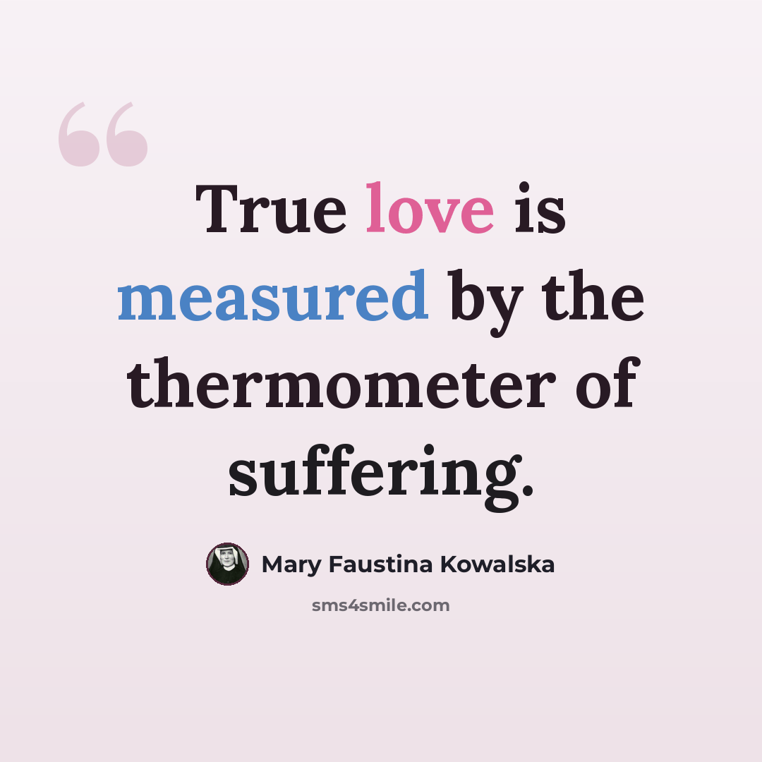 “True love is measured by the thermometer of suffering.” quote by Mary Faustina Kowalska