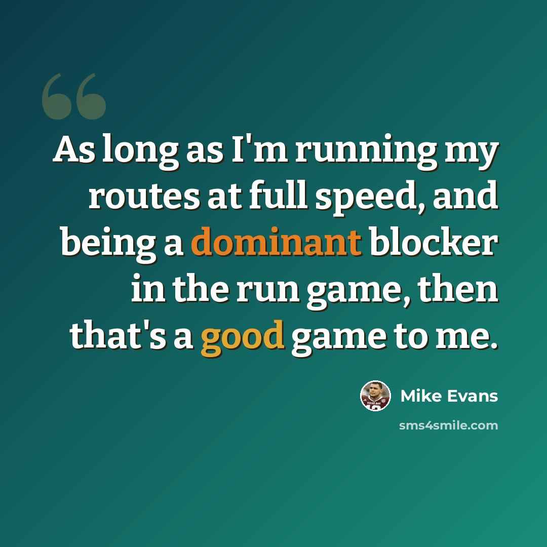 “As long as I'm running my routes at full speed, and being a dominant blocker in the run game, then that's a good game to me.” quote by Mike Evans