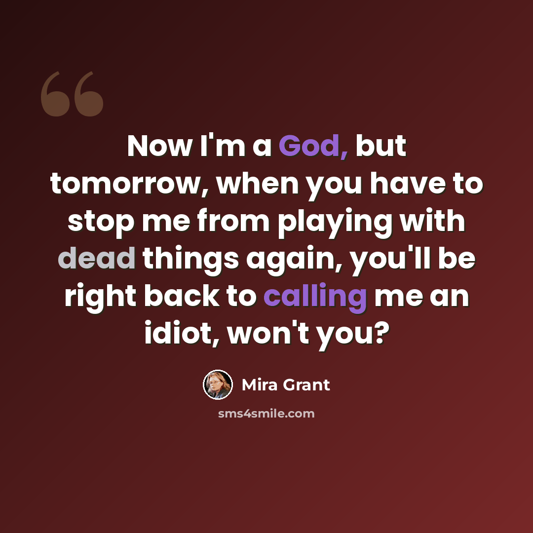 “Now I'm a God, but tomorrow, when you have to stop me from playing with dead things again, you'll be right back to calling me an idiot, won't you?” quote by Mira Grant