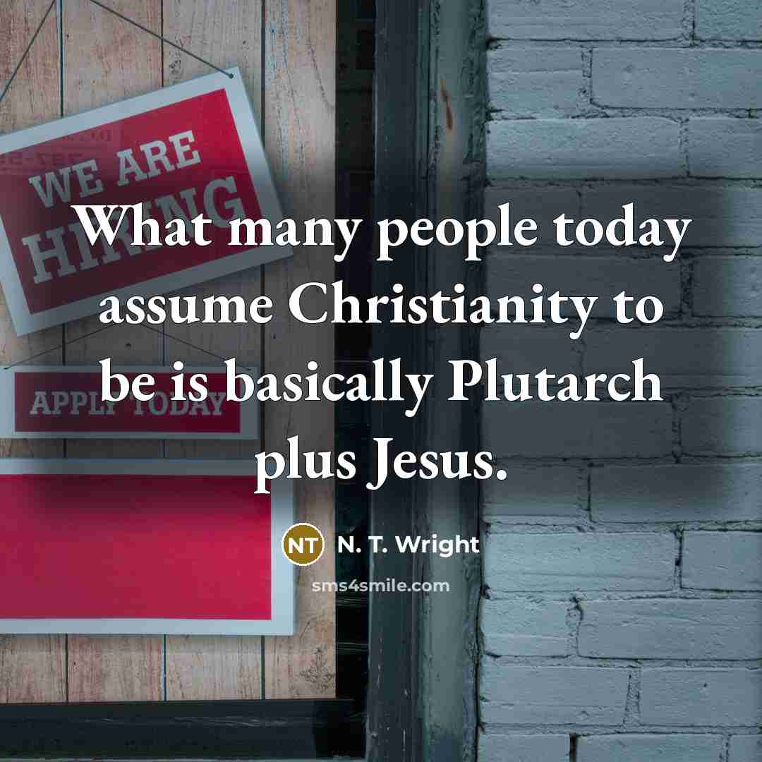 “What many people today assume Christianity to be is basically Plutarch plus Jesus.” quote by N. T. Wright