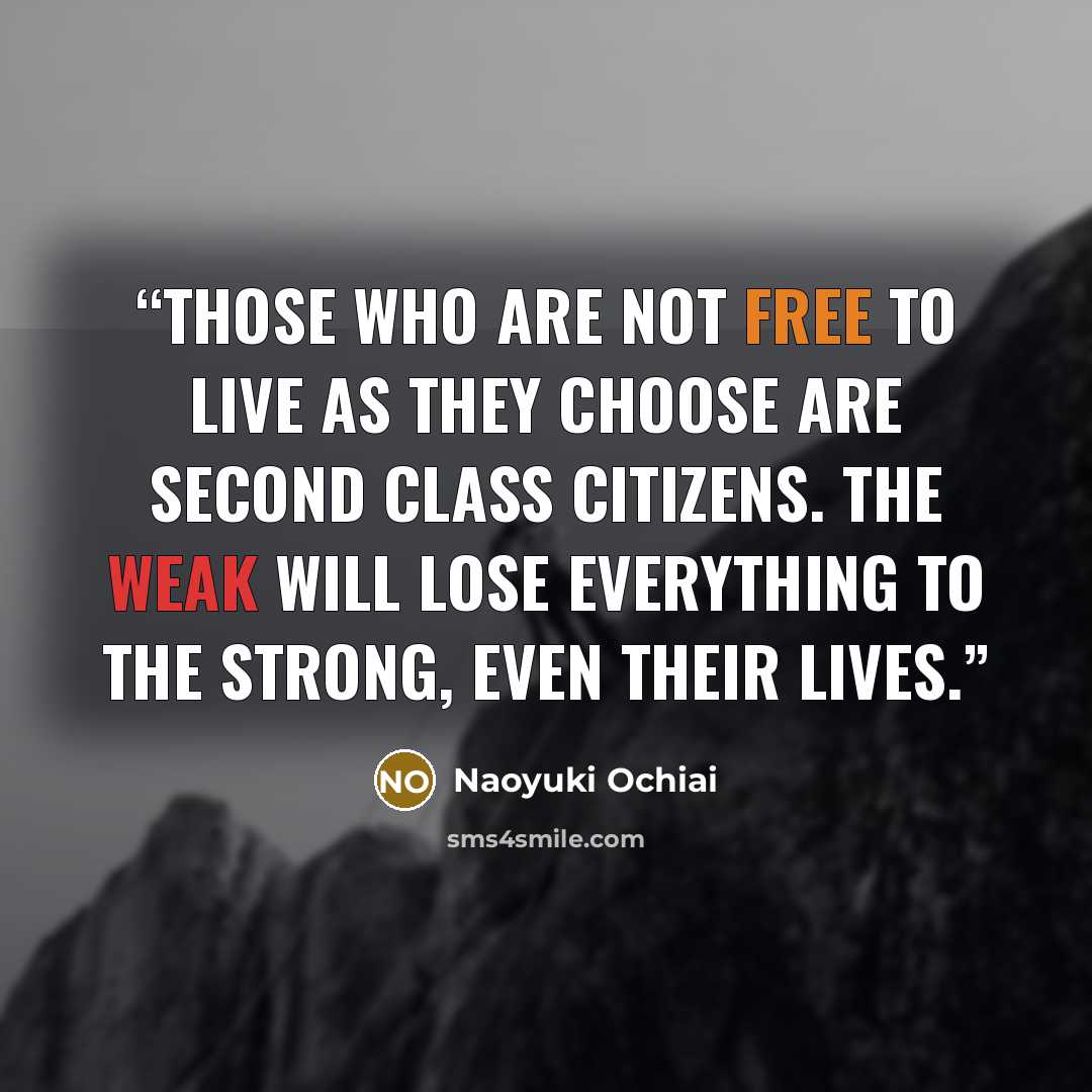“Those who are not free to live as they choose are second class citizens. The weak will lose everything to the strong, even their lives.” quote by Naoyuki Ochiai