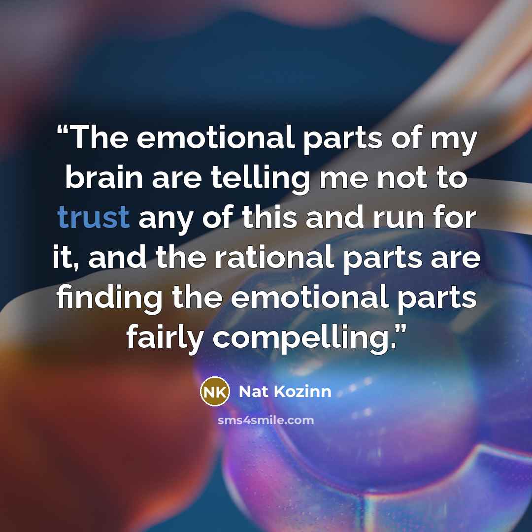 “The emotional parts of my brain are telling me not to trust any of this and run for it, and the rational parts are finding the emotional parts fairly compelling.” quote by Nat Kozinn