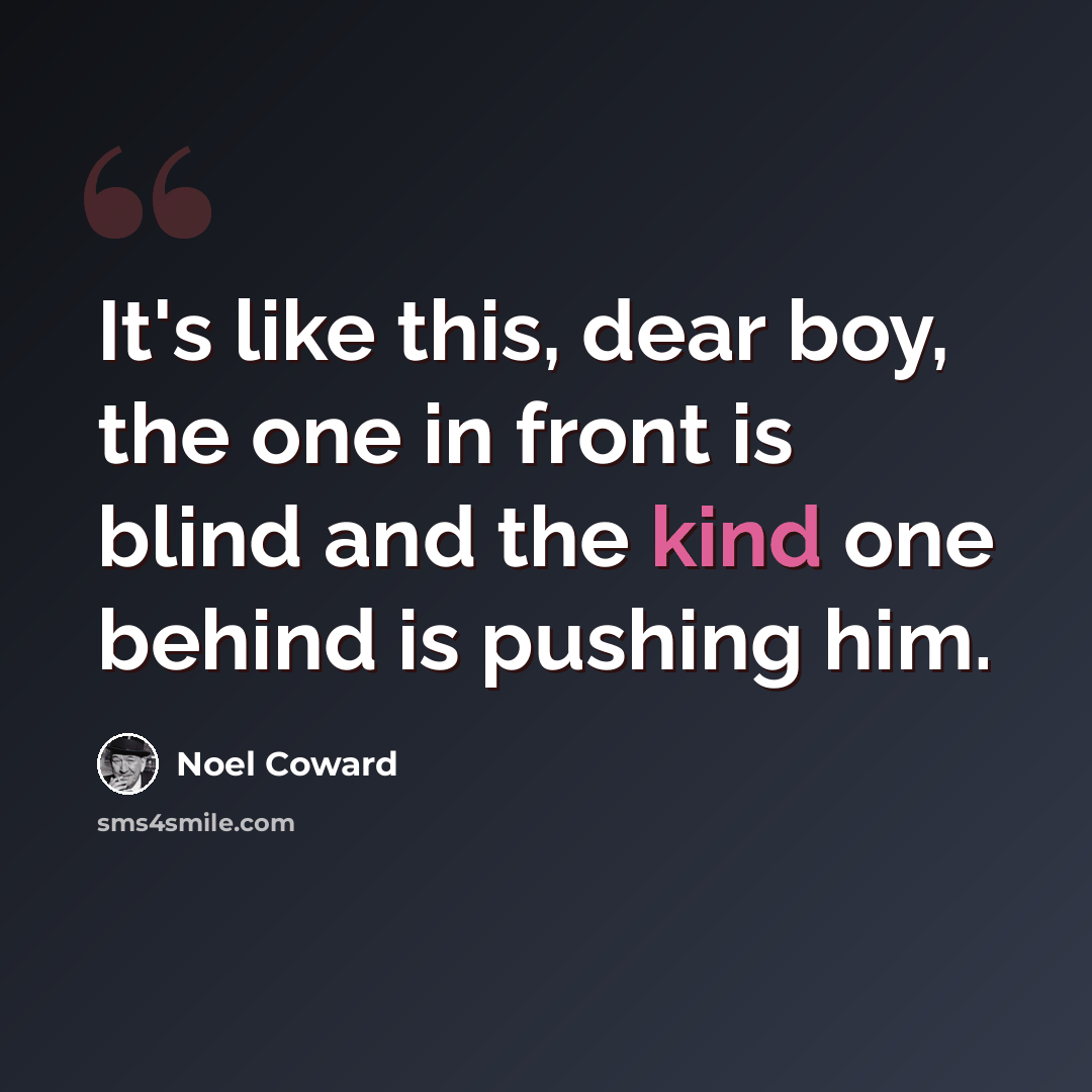 “It's like this, dear boy, the one in front is blind and the kind one behind is pushing him.” quote by Noel Coward