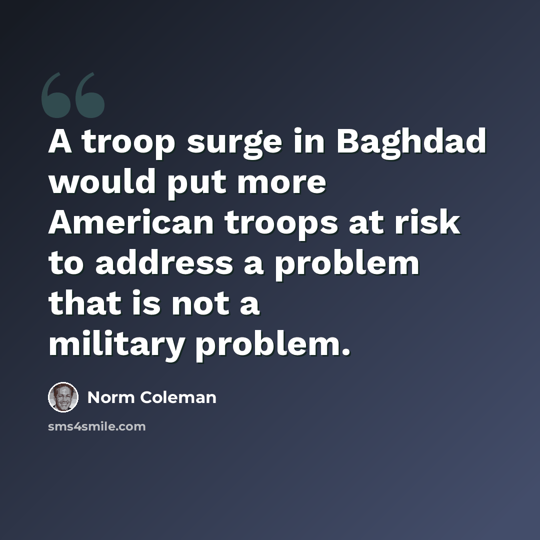 “A troop surge in Baghdad would put more American troops at risk to address a problem that is not a military problem.” quote by Norm Coleman