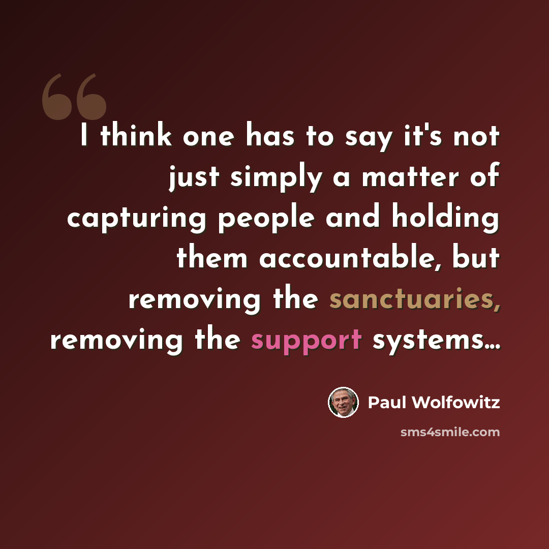 “I think one has to say it's not just simply a matter of capturing people and holding them accountable, but removing the sanctuaries, removing the support systems...” quote by Paul Wolfowitz