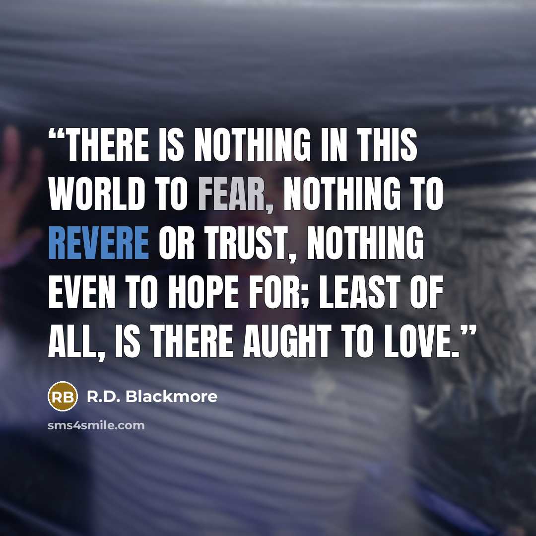 “There is nothing in this world to fear, nothing to revere or trust, nothing even to hope for; least of all, is there aught to love.” quote by R.D. Blackmore