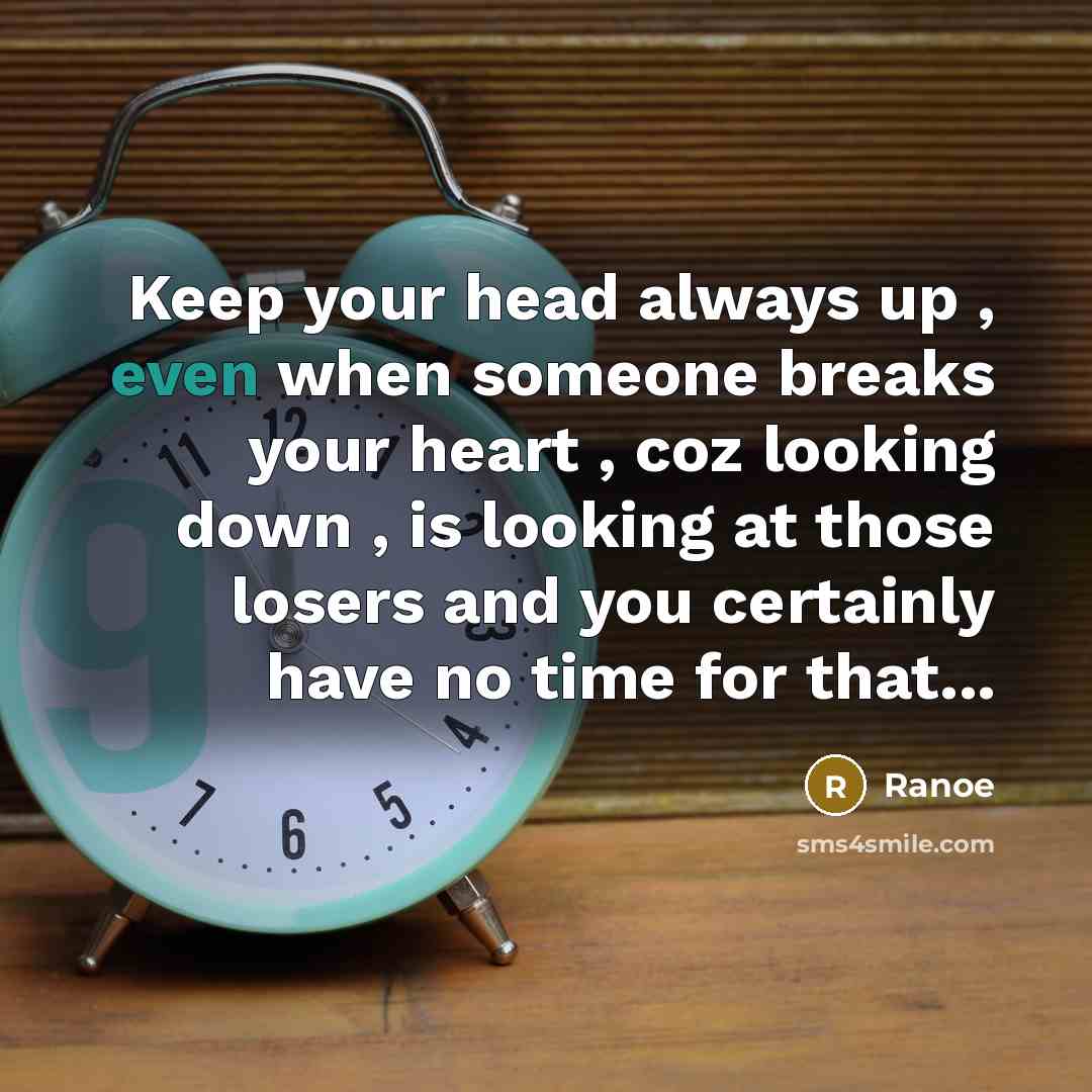 “Keep your head always up , even when someone breaks your heart , coz looking down , is looking at those losers and you certainly have no time for that...” quote by Ranoe