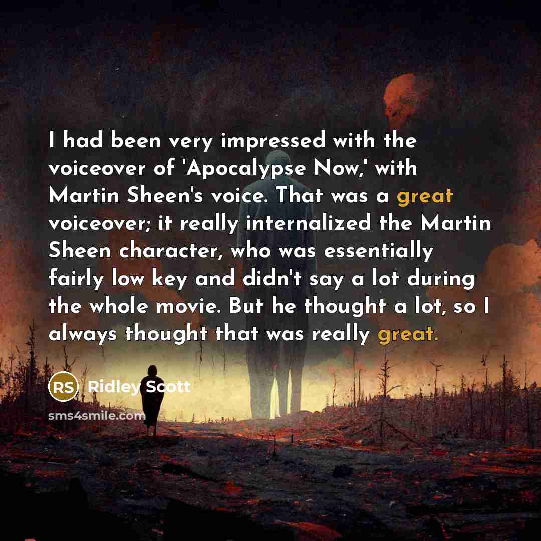“I had been very impressed with the voiceover of 'Apocalypse Now,' with Martin Sheen's voice. That was a great voiceover; it really internalized the Martin Sheen character, who was essentially fairly low key and didn't say a lot during the whole movie. But he thought a lot, so I always thought that…” quote by Ridley Scott