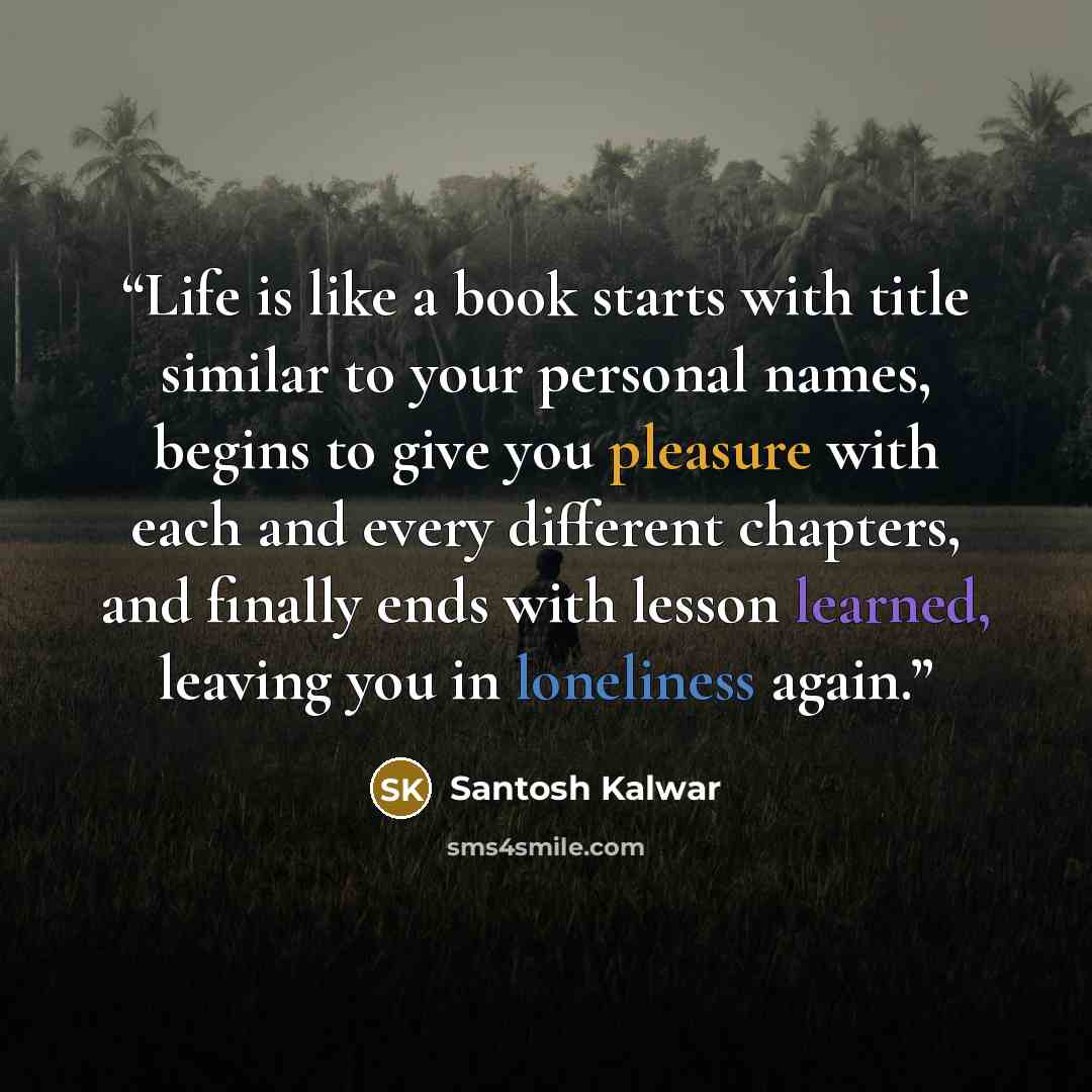 “Life is like a book starts with title similar to your personal names, begins to give you pleasure with each and every different chapters, and finally ends with lesson learned, leaving you in loneliness again.” quote by Santosh Kalwar
